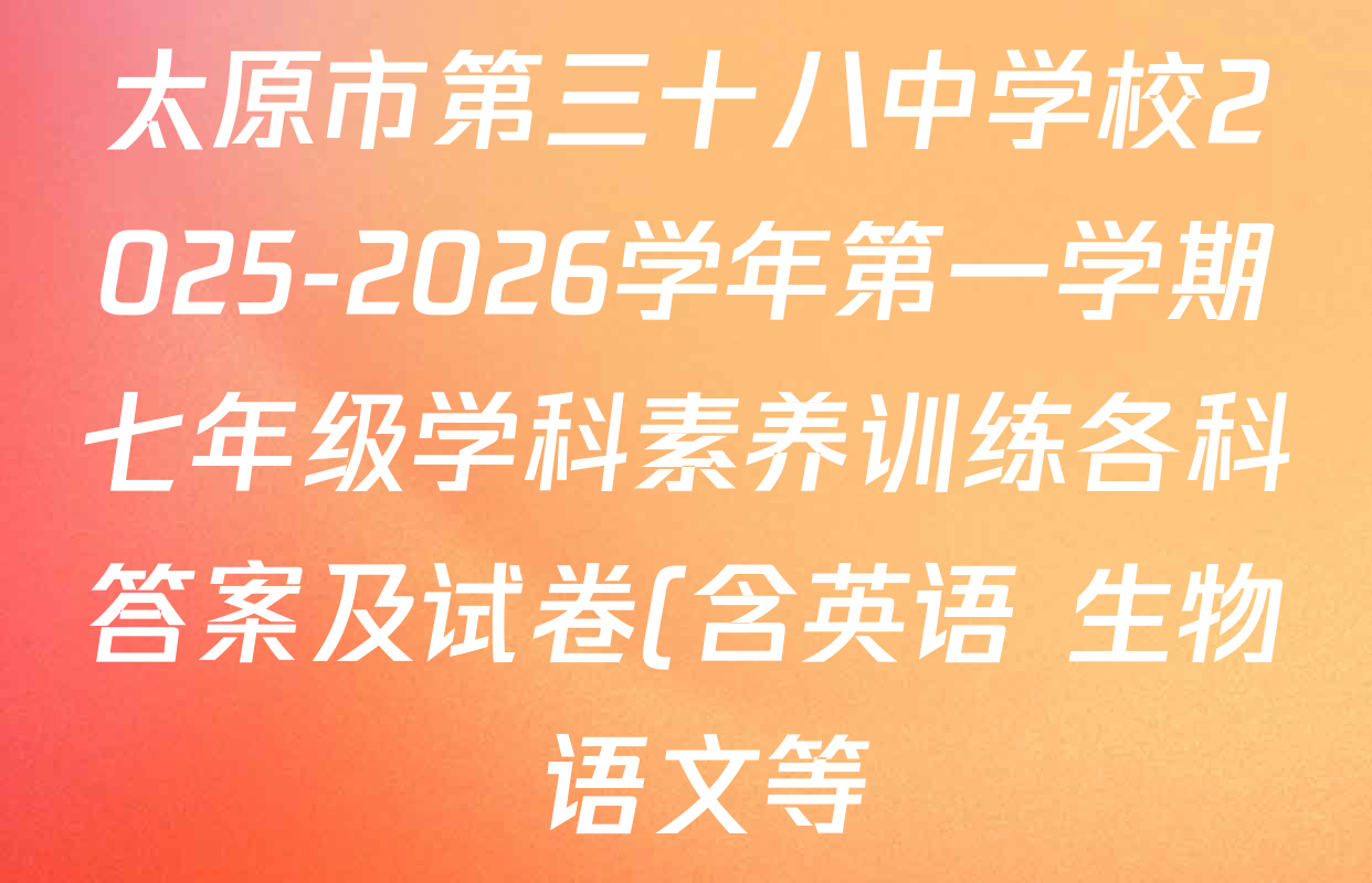 太原市第三十八中学校2025-2026学年第一学期七年级学科素养训练各科答案及试卷(含英语 生物 语文等) 太原市第三十八中学校2025-2026学年第一学期七年级学科素养训练各科答案及试卷(含英语 生物 语文等)
